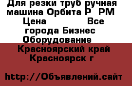 Для резки труб(ручная) машина Орбита-Р, РМ › Цена ­ 80 000 - Все города Бизнес » Оборудование   . Красноярский край,Красноярск г.